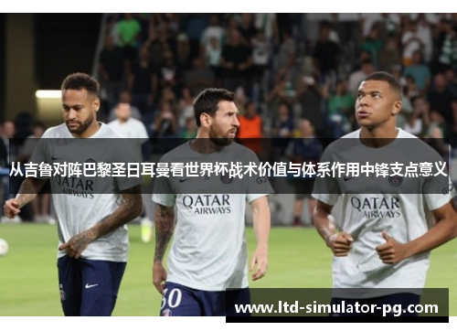 从吉鲁对阵巴黎圣日耳曼看世界杯战术价值与体系作用中锋支点意义