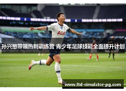 孙兴慜带领热刺训练营 青少年足球技能全面提升计划 孙兴慜带领热刺训练营 青少年足球技能全面提升计划