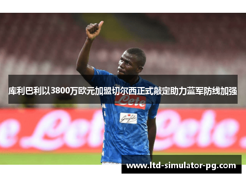 库利巴利以3800万欧元加盟切尔西正式敲定助力蓝军防线加强 库利巴利以3800万欧元加盟切尔西正式敲定助力蓝军防线加强