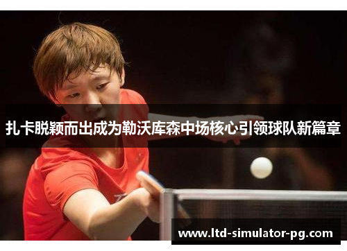 扎卡脱颖而出成为勒沃库森中场核心引领球队新篇章