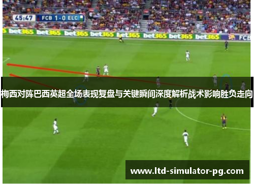 梅西对阵巴西英超全场表现复盘与关键瞬间深度解析战术影响胜负走向