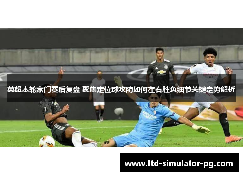 英超本轮豪门赛后复盘 聚焦定位球攻防如何左右胜负细节关键走势解析 英超本轮豪门赛后复盘 聚焦定位球攻防如何左右胜负细节关键走势解析