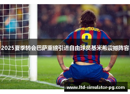 2025夏季转会巴萨重磅引进自由球员基米希震撼阵容