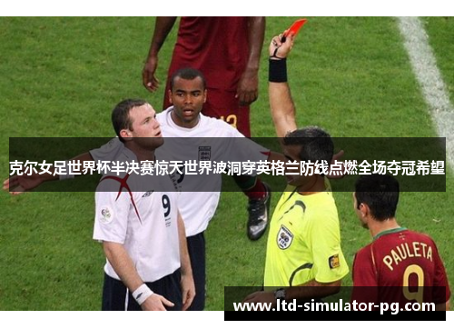 克尔女足世界杯半决赛惊天世界波洞穿英格兰防线点燃全场夺冠希望 克尔女足世界杯半决赛惊天世界波洞穿英格兰防线点燃全场夺冠希望