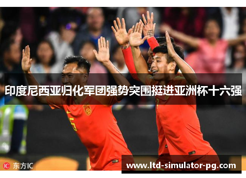 印度尼西亚归化军团强势突围挺进亚洲杯十六强