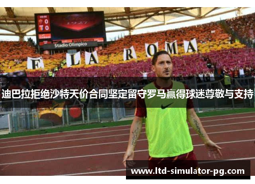 迪巴拉拒绝沙特天价合同坚定留守罗马赢得球迷尊敬与支持