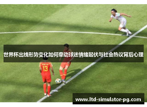 世界杯出线形势变化如何牵动球迷情绪起伏与社会热议背后心理 世界杯出线形势变化如何牵动球迷情绪起伏与社会热议背后心理