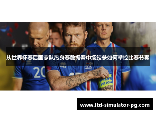 从世界杯赛后国家队热身赛数据看中场绞杀如何掌控比赛节奏 从世界杯赛后国家队热身赛数据看中场绞杀如何掌控比赛节奏