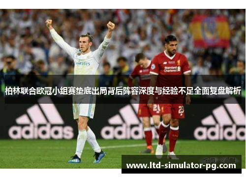 柏林联合欧冠小组赛垫底出局背后阵容深度与经验不足全面复盘解析 柏林联合欧冠小组赛垫底出局背后阵容深度与经验不足全面复盘解析