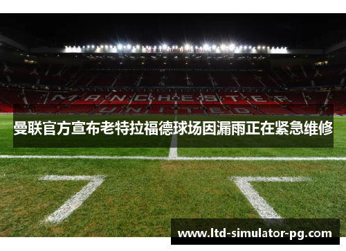曼联官方宣布老特拉福德球场因漏雨正在紧急维修