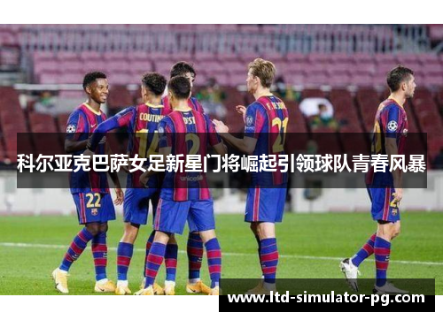 科尔亚克巴萨女足新星门将崛起引领球队青春风暴 科尔亚克巴萨女足新星门将崛起引领球队青春风暴