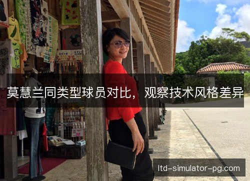 莫慧兰同类型球员对比，观察技术风格差异