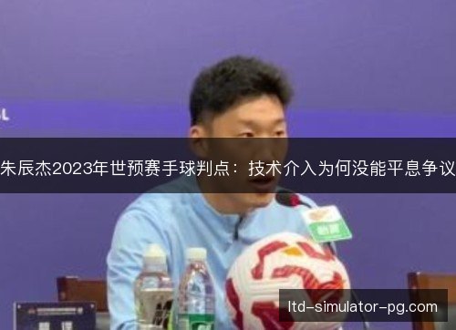 朱辰杰2023年世预赛手球判点：技术介入为何没能平息争议