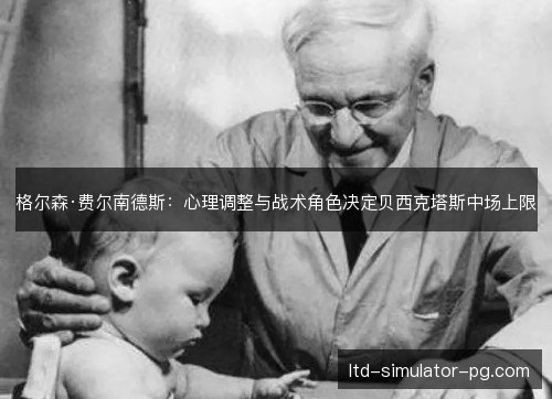 格尔森·费尔南德斯：心理调整与战术角色决定贝西克塔斯中场上限